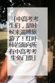 中高考考生们，是时候来淄博旅游了！红叶柿岩面向所有中高考考生免门票