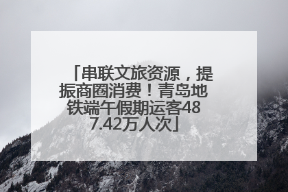 串联文旅资源，提振商圈消费！青岛地铁端午假期运客487.42万人次