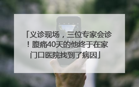 义诊现场，三位专家会诊！腹痛40天的他终于在家门口医院找到了病因