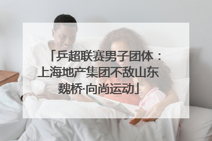 乒超联赛男子团体：上海地产集团不敌山东魏桥·向尚运动