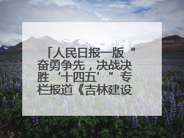 人民日报一版“奋勇争先，决战决胜‘十四五’”专栏报道《吉林建设更高水平开放型经济新体制》