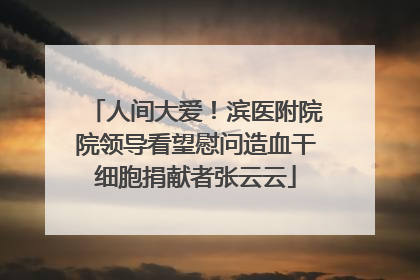 人间大爱！滨医附院院领导看望慰问造血干细胞捐献者张云云