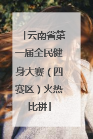 云南省第一届全民健身大赛（四赛区）火热比拼