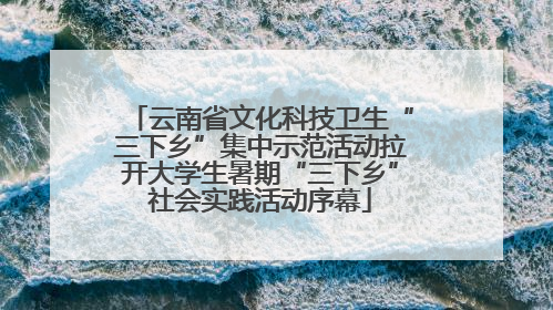 云南省文化科技卫生“三下乡”集中示范活动拉开大学生暑期“三下乡”社会实践活动序幕
