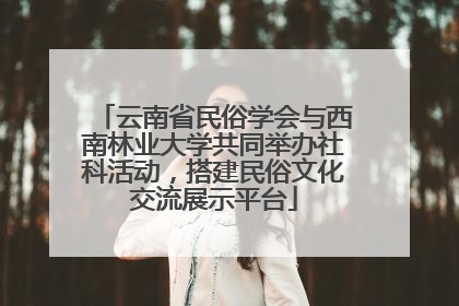 云南省民俗学会与西南林业大学共同举办社科活动，搭建民俗文化交流展示平台