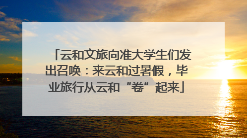 云和文旅向准大学生们发出召唤：来云和过暑假，毕业旅行从云和“卷”起来