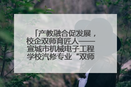 产教融合促发展，校企双师育匠人——宣城市机械电子工程学校汽修专业“双师”教学月活动收官