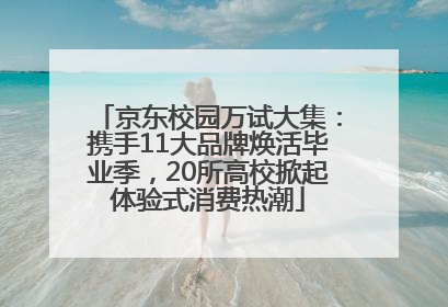 京东校园万试大集：携手11大品牌焕活毕业季，20所高校掀起体验式消费热潮