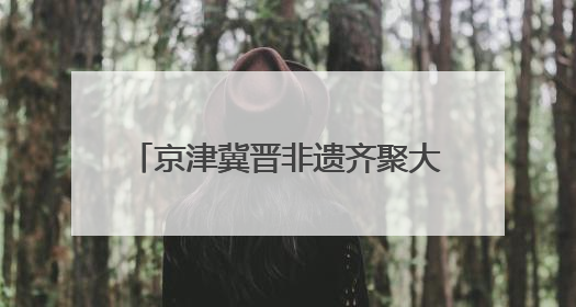 京津冀晋非遗齐聚大兴长子营，凤河文化奏响协同创新乐章