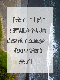 亲子“上阵”！莲都这个基地点燃孩子军旅梦《90早新闻》来了
