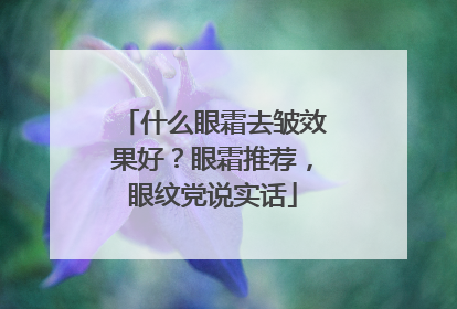 什么眼霜去皱效果好？眼霜推荐，眼纹党说实话