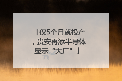 仅5个月就投产，贵安再添半导体显示“大厂”