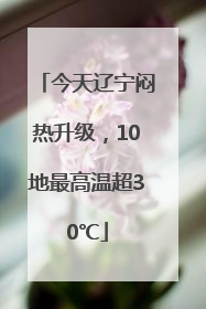 今天辽宁闷热升级，10地最高温超30℃