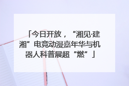 今日开放，“湘见·建湘”电竞动漫嘉年华与机器人科普展超“燃”