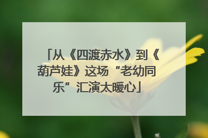 从《四渡赤水》到《葫芦娃》这场“老幼同乐”汇演太暖心