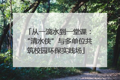从一滴水到一堂课：“清水侠”与多单位共筑校园环保实践场
