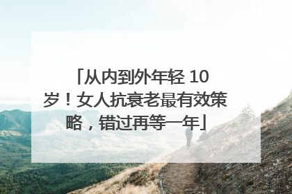 从内到外年轻 10 岁！女人抗衰老最有效策略，错过再等一年