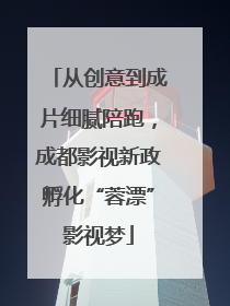 从创意到成片细腻陪跑，成都影视新政孵化“蓉漂”影视梦