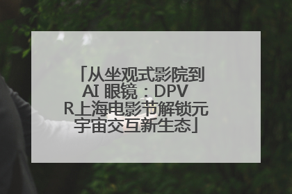 从坐观式影院到 AI 眼镜：DPVR上海电影节解锁元宇宙交互新生态