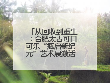 从回收到重生：合肥太古可口可乐“瓶启新纪元”艺术展激活城市环保基因