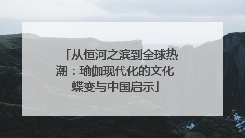 从恒河之滨到全球热潮：瑜伽现代化的文化蝶变与中国启示