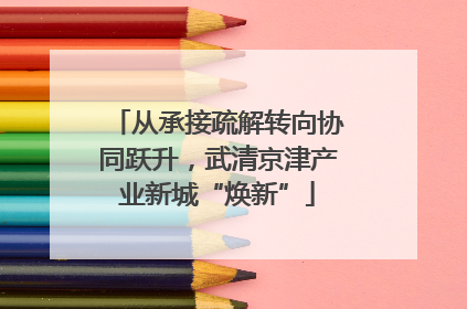 从承接疏解转向协同跃升，武清京津产业新城“焕新”