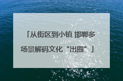 从街区到小镇 邯郸多场景解码文化“出圈”