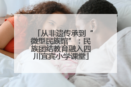 从非遗传承到“微型民族馆”：民族团结教育融入四川宜宾小学课堂