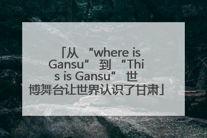 从 “where is Gansu” 到 “This is Gansu” 世博舞台让世界认识了甘肃