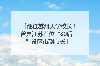 他任苏州大学校长！曾是江苏首位“80后”设区市副市长