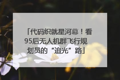 代码织就星河幕！看95后无人机群飞行规划员的“追光”路