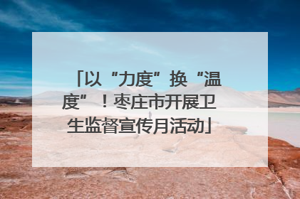 以“力度”换“温度”！枣庄市开展卫生监督宣传月活动