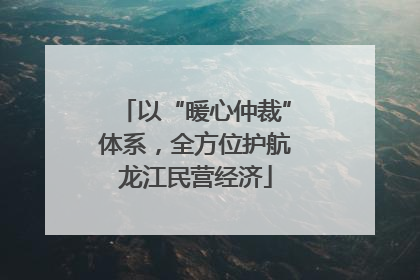 以“暖心仲裁”体系，全方位护航龙江民营经济