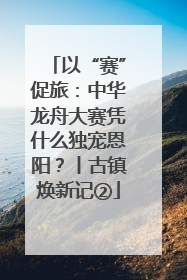 以“赛”促旅：中华龙舟大赛凭什么独宠恩阳？丨古镇焕新记②