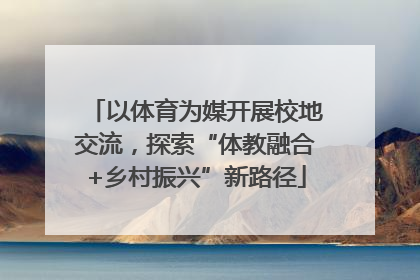 以体育为媒开展校地交流，探索“体教融合+乡村振兴”新路径