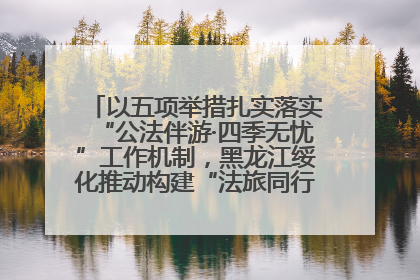 以五项举措扎实落实“公法伴游·四季无忧”工作机制，黑龙江绥化推动构建“法旅同行”工作新格局