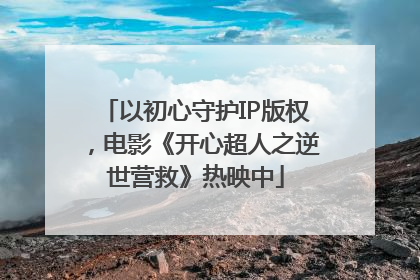 以初心守护IP版权，电影《开心超人之逆世营救》热映中