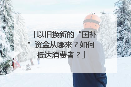 以旧换新的“国补”资金从哪来？如何抵达消费者？