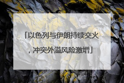 以色列与伊朗持续交火，冲突外溢风险激增