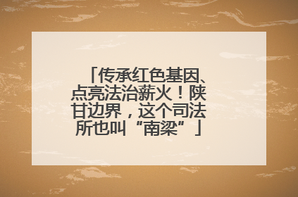 传承红色基因、点亮法治薪火！陕甘边界，这个司法所也叫“南梁”
