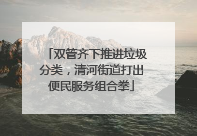 双管齐下推进垃圾分类，清河街道打出便民服务组合拳
