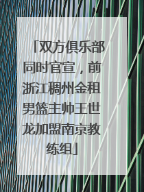 双方俱乐部同时官宣，前浙江稠州金租男篮主帅王世龙加盟南京教练组