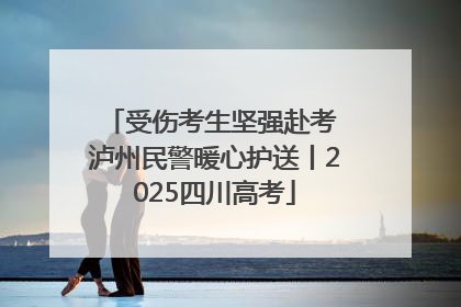 受伤考生坚强赴考 泸州民警暖心护送丨2025四川高考
