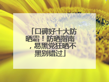 口碑好十大防晒霜！防晒指南，易黑党狂晒不黑别错过