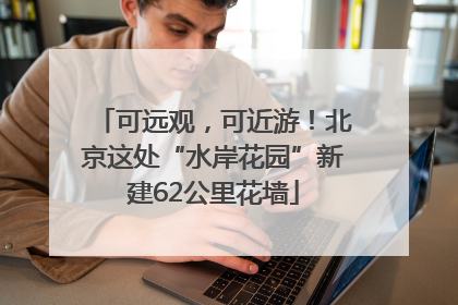 可远观，可近游！北京这处“水岸花园”新建62公里花墙