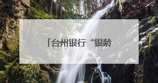 台州银行“银龄花开”：以金融温度托起银龄幸福