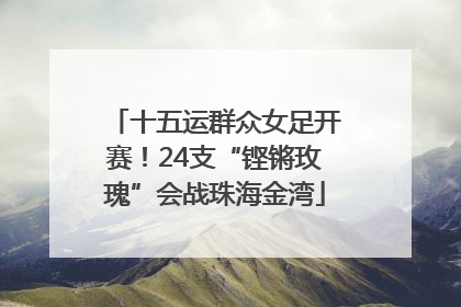 十五运群众女足开赛！24支“铿锵玫瑰”会战珠海金湾