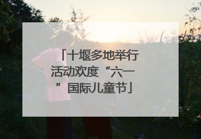 十堰多地举行活动欢度“六一”国际儿童节
