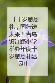 十岁感恩礼，同行铸未来！青岛镇江路小学举办年度十岁感恩礼活动