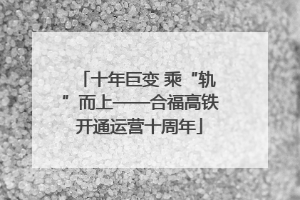十年巨变 乘“轨”而上——合福高铁开通运营十周年